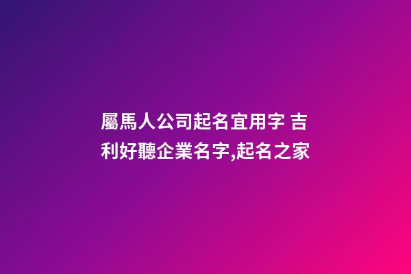 屬馬人公司起名宜用字 吉利好聽企業名字,起名之家-第1張-公司起名-玄機派